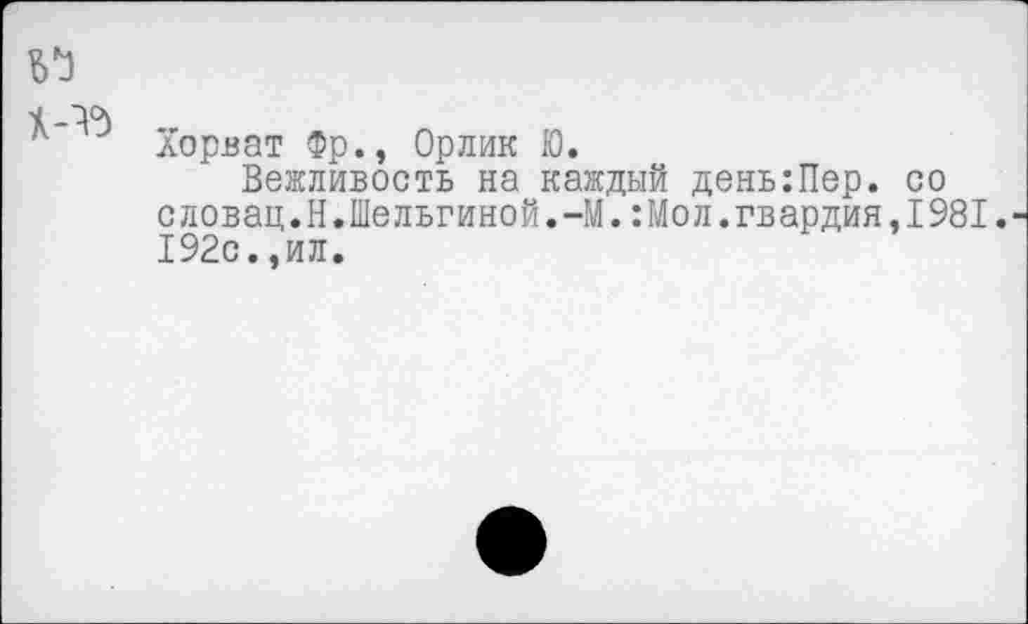 ﻿Хорват Фр., Орлик Ю.
Вежливость на каждый день:Пер. со словац.Н.Шельгиной.-М.:Мол.гвардия,1981. 192с.,ил.